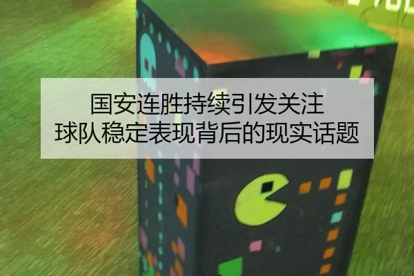 国安连胜持续引发关注 球队稳定表现背后的现实话题