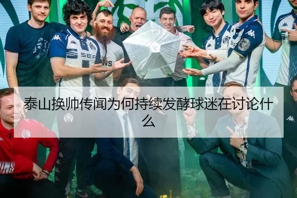 泰山换帅传闻为何持续发酵球迷在讨论什么